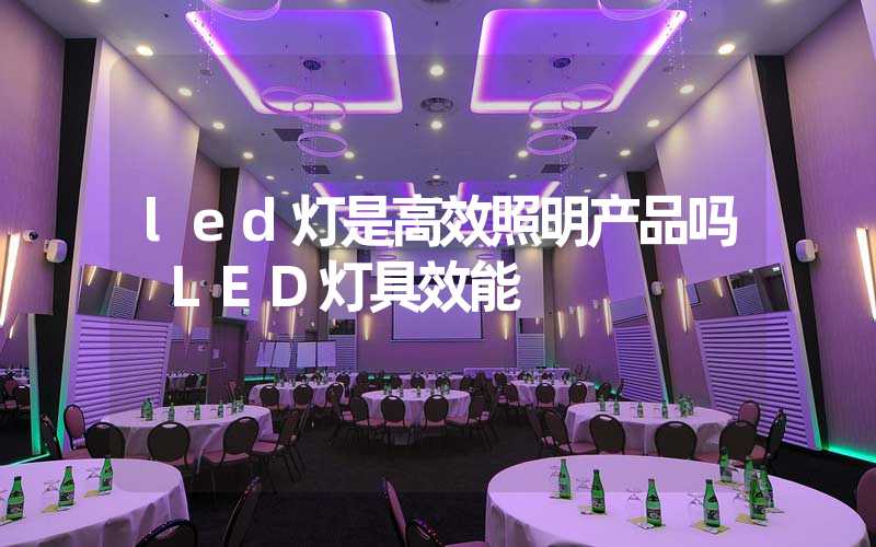 led灯是高效照明产品吗 LED灯具效能